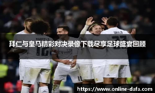 拜仁与皇马精彩对决录像下载尽享足球盛宴回顾